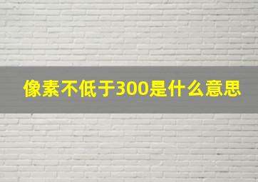 像素不低于300是什么意思