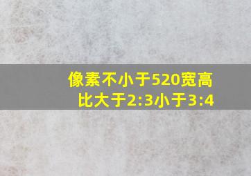 像素不小于520宽高比大于2:3小于3:4