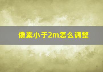 像素小于2m怎么调整