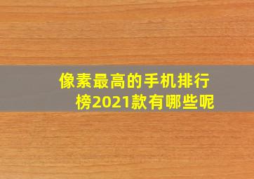 像素最高的手机排行榜2021款有哪些呢