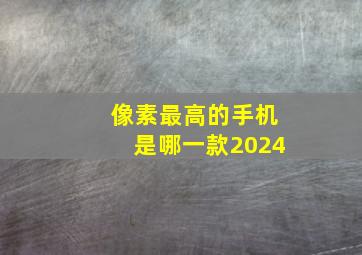 像素最高的手机是哪一款2024