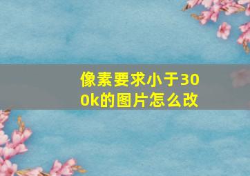 像素要求小于300k的图片怎么改