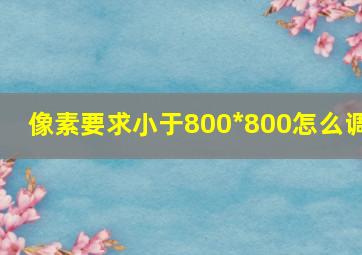 像素要求小于800*800怎么调