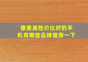 像素高性价比好的手机有哪些品牌推荐一下