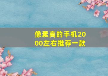 像素高的手机2000左右推荐一款