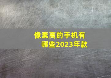 像素高的手机有哪些2023年款