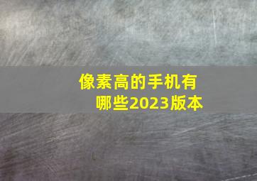 像素高的手机有哪些2023版本