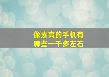 像素高的手机有哪些一千多左右