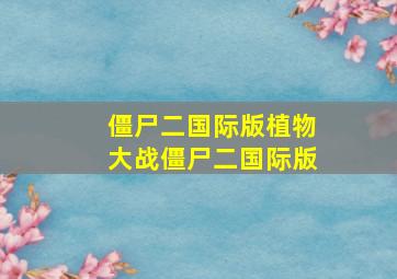 僵尸二国际版植物大战僵尸二国际版