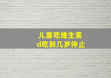 儿童吃维生素d吃到几岁停止