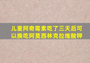 儿童阿奇霉素吃了三天后可以换吃阿莫西林克拉维酸钾