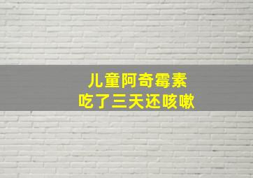 儿童阿奇霉素吃了三天还咳嗽