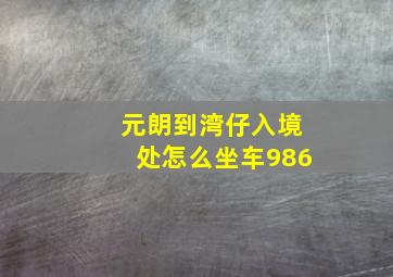 元朗到湾仔入境处怎么坐车986