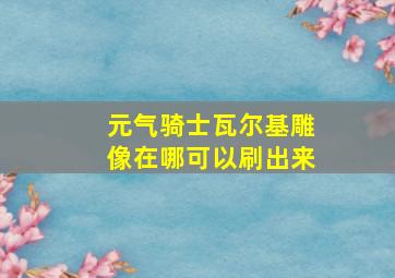 元气骑士瓦尔基雕像在哪可以刷出来