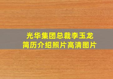 光华集团总裁李玉龙简历介绍照片高清图片