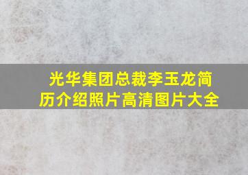 光华集团总裁李玉龙简历介绍照片高清图片大全