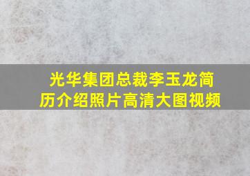 光华集团总裁李玉龙简历介绍照片高清大图视频