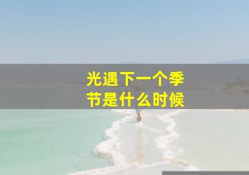 光遇下一个季节是什么时候