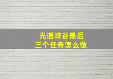 光遇峡谷最后三个任务怎么做