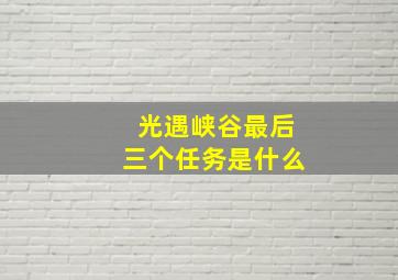 光遇峡谷最后三个任务是什么