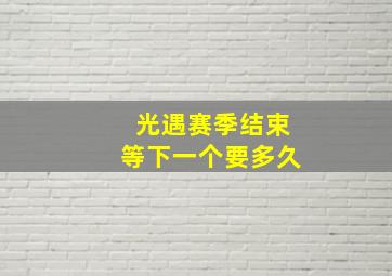 光遇赛季结束等下一个要多久