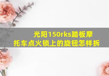 光阳150rks踏板摩托车点火锁上的旋钮怎样拆