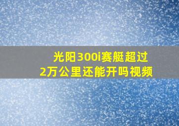 光阳300i赛艇超过2万公里还能开吗视频