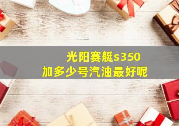 光阳赛艇s350加多少号汽油最好呢