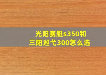 光阳赛艇s350和三阳巡弋300怎么选