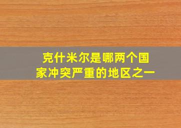 克什米尔是哪两个国家冲突严重的地区之一