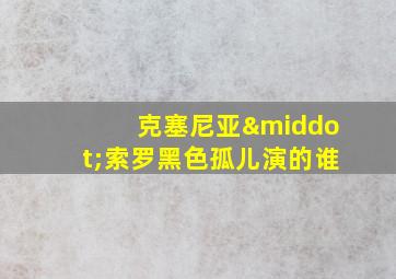 克塞尼亚·索罗黑色孤儿演的谁