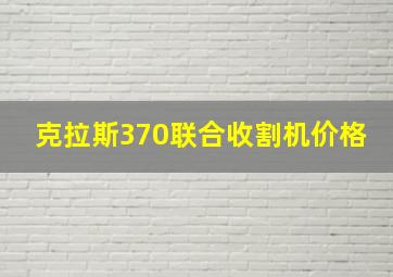 克拉斯370联合收割机价格