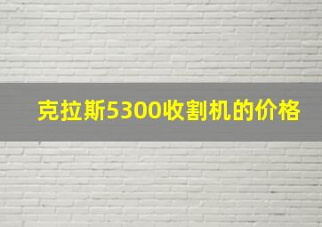 克拉斯5300收割机的价格