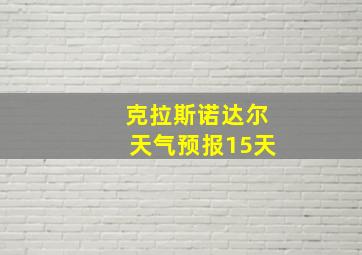 克拉斯诺达尔天气预报15天