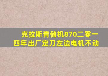 克拉斯青储机870二零一四年出厂定刀左边电机不动