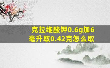 克拉维酸钾0.6g加6毫升取0.42克怎么取