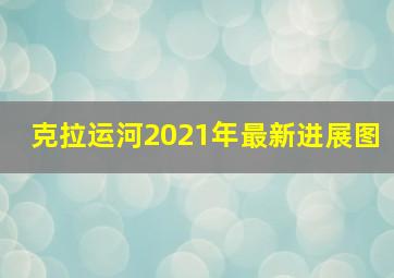 克拉运河2021年最新进展图