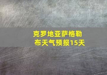 克罗地亚萨格勒布天气预报15天