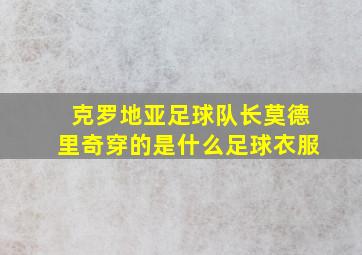 克罗地亚足球队长莫德里奇穿的是什么足球衣服