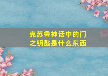 克苏鲁神话中的门之钥匙是什么东西