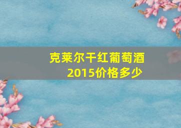 克莱尔干红葡萄酒2015价格多少