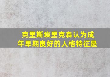 克里斯埃里克森认为成年早期良好的人格特征是