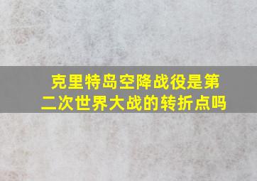 克里特岛空降战役是第二次世界大战的转折点吗