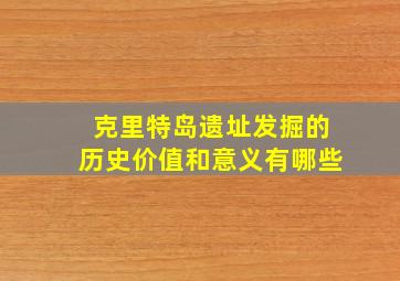 克里特岛遗址发掘的历史价值和意义有哪些