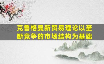 克鲁格曼新贸易理论以垄断竞争的市场结构为基础