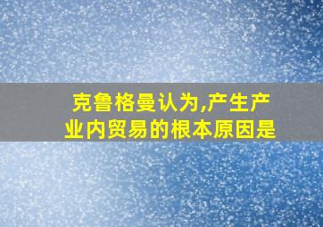 克鲁格曼认为,产生产业内贸易的根本原因是