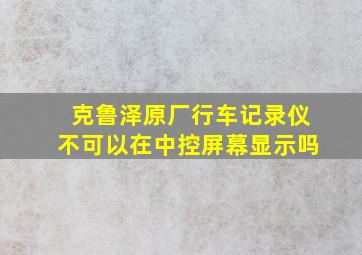 克鲁泽原厂行车记录仪不可以在中控屏幕显示吗