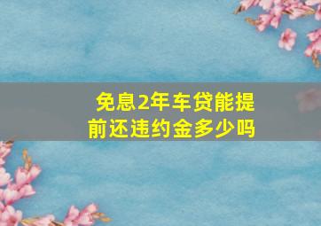 免息2年车贷能提前还违约金多少吗