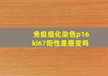 免疫组化染色p16ki67阳性是癌变吗