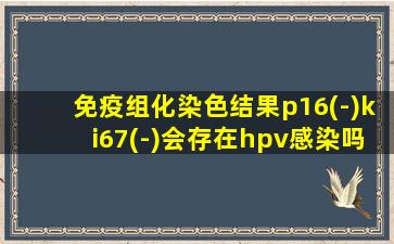 免疫组化染色结果p16(-)ki67(-)会存在hpv感染吗